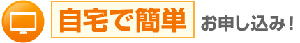 自宅で簡単お申し込み！